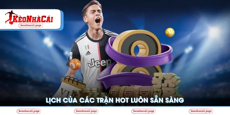 Lịch của các trận hot luôn sẵn sàng