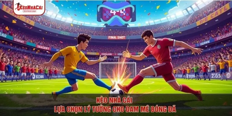 Kèo nhà cái - Lựa chọn lý tưởng cho đam mê bóng đá